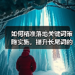 如何精准落地关键词策略实施，提升长尾词的流量转化