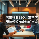 汽车行业SEO：车型信息与经销商定位的全攻略