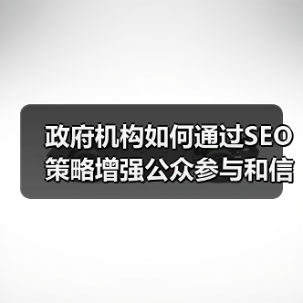 政府机构如何通过SEO策略增强公众参与和信息服务能力