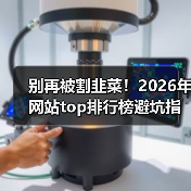别再被割韭菜！2026年网站top排行榜避坑指南：3个指标看透真伪（图2）