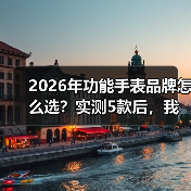 2026年功能手表品牌怎么选？实测5款后，我发现了这些真相（图3）