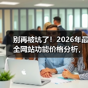 别再被坑了！2026年最全网站功能价格分析，看完省下3万块