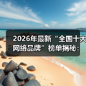 2026年最新“全国十大网络品牌”榜单揭秘：为什么90%的人选错了？（图4）