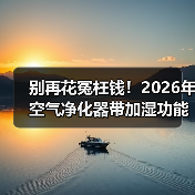 别再花冤枉钱!2026年空气净化器带加湿功能的哪个牌子好,一文看懂核心真相(图1) 别再花冤枉钱!2026年空气净化器带加湿功能的哪个牌子好,一文看懂核心真相(图1)