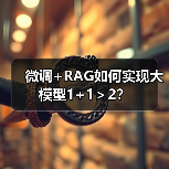 微调+RAG如何实现大模型1+1＞2？（图2）