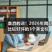 血泪教训！2026年网站比较好坏的3个黄金标准，第2个90%人搞反了