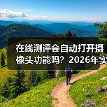 在线测评会自动打开摄像头功能吗？2026年实测揭秘：别被突然闪灯吓到（图2）
