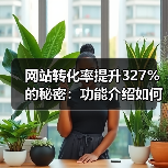 网站转化率提升327%的秘密：功能介绍如何从自嗨到打动用户？