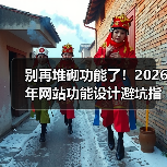 别再堆砌功能了！2026年网站功能设计避坑指南（图3）