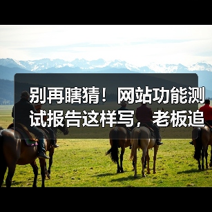 别再瞎猜!网站功能测试报告这样写,老板追着加薪(图2) 别再瞎猜!网站功能测试报告这样写,老板追着加薪(图2)