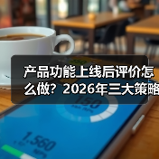 产品功能上线后评价怎么做？2026年三大策略斩获高好评（图4）