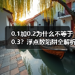 0.1加0.2为什么不等于0.3?浮点数陷阱全解析(图4) 0.1加0.2为什么不等于0.3?浮点数陷阱全解析(图4)