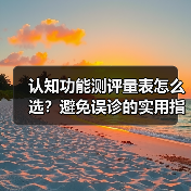 认知功能测评量表怎么选?避免误诊的实用指南(图4) 认知功能测评量表怎么选?避免误诊的实用指南(图4)