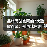 品牌网站官网的7大致命误区:别再让官网 品牌网站官网的7大致命误区:别再让官网