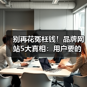 别再花冤枉钱!品牌网站5大真相:用户要的是信任而非酷炫设计(图4) 别再花冤枉钱!品牌网站5大真相:用户要的是信任而非酷炫设计(图4)