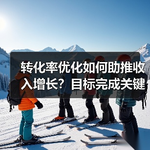 转化率优化如何助推收入增长？目标完成关键策略揭秘