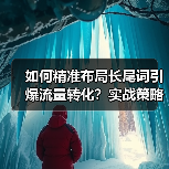 如何精准布局长尾词引爆流量转化？实战策略揭秘