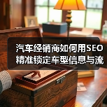 汽车经销商如何用SEO精准锁定车型信息与流量？