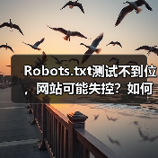 Robots.txt测试不到位，网站可能失控？如何精准掌控爬虫行为
