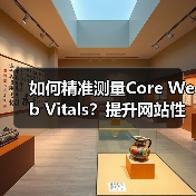 如何精准测量Core Web Vitals？提升网站性能的实战攻略
