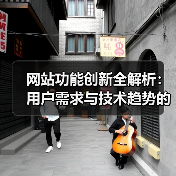 网站功能创新全解析：用户需求与技术趋势的融合方法