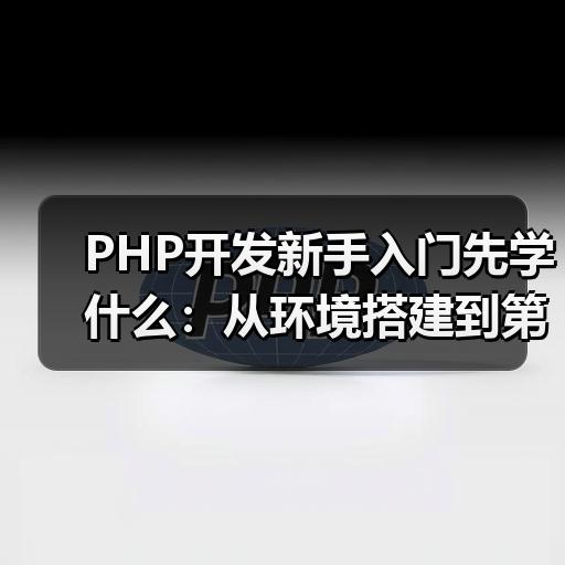 PHP开发新手入门先学什么：从环境搭建到第一个项目的学习顺序