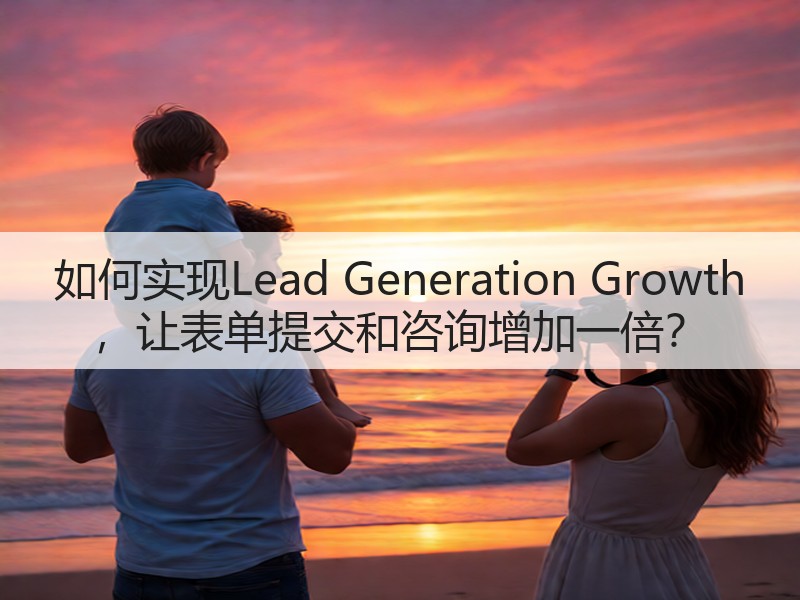 如何实现Lead Generation Growth ,让表单提交和咨询增加一倍?(图1) 如何实现Lead Generation Growth ,让表单提交和咨询增加一倍?(图1)
