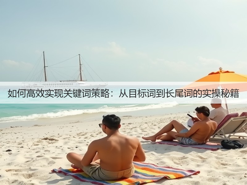如何高效实现关键词策略:从目标词到长尾词的实操秘籍(图2) 如何高效实现关键词策略:从目标词到长尾词的实操秘籍(图2)