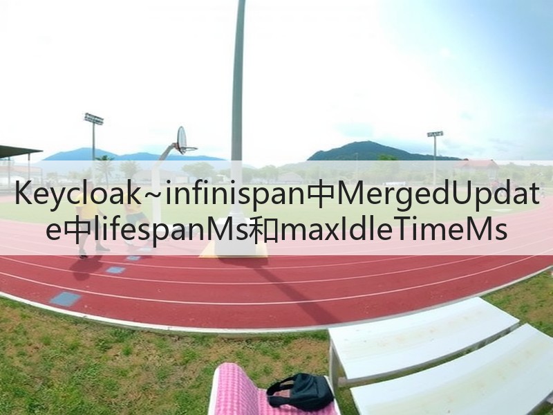 Keycloak~infinispan中MergedUpdate中lifespanMs和maxIdleTimeMs(图2) Keycloak~infinispan中MergedUpdate中lifespanMs和maxIdleTimeMs(图2)